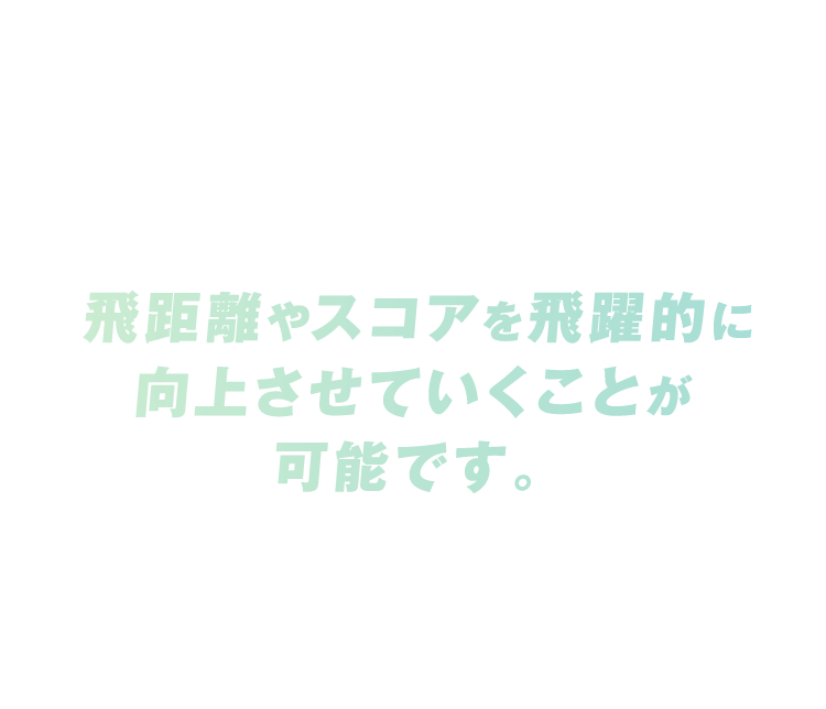 飛距離やスコアを飛躍的に向上させていくことが可能です。